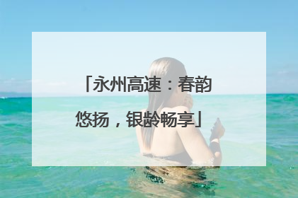 永州高速：春韵悠扬，银龄畅享