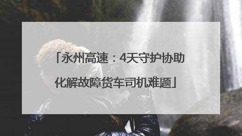 永州高速：4天守护协助 化解故障货车司机难题