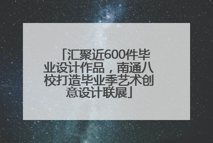 汇聚近600件毕业设计作品，南通八校打造毕业季艺术创意设计联展