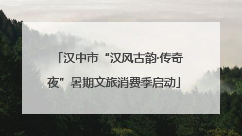 汉中市“汉风古韵·传奇夜”暑期文旅消费季启动