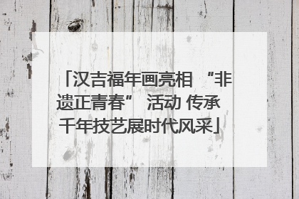 汉吉福年画亮相 “非遗正青春” 活动 传承千年技艺展时代风采
