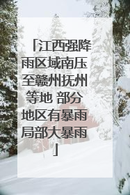 江西强降雨区域南压至赣州抚州等地 部分地区有暴雨局部大暴雨