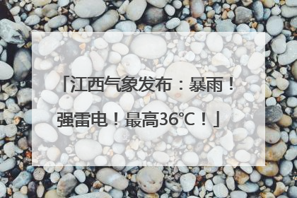 江西气象发布：暴雨！强雷电！最高36℃！
