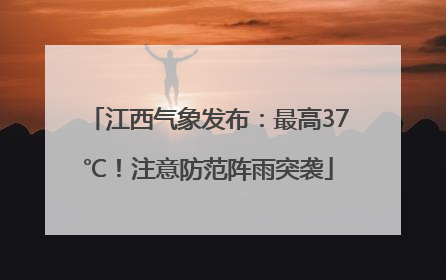 江西气象发布：最高37℃！注意防范阵雨突袭