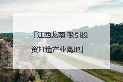 江西龙南 吸引投资打造产业高地