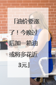 油价要涨了！今晚过后加一箱油或将多花近3元