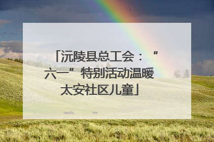 沅陵县总工会：“六一”特别活动温暖太安社区儿童