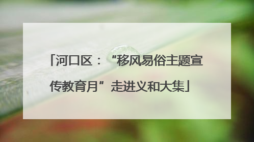 河口区：“移风易俗主题宣传教育月”走进义和大集