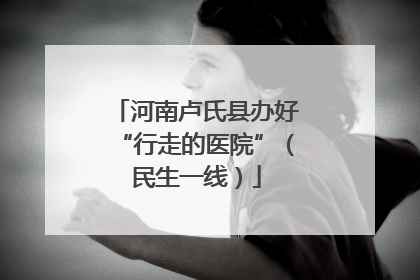 河南卢氏县办好“行走的医院”（民生一线）