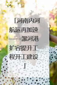 河南内河航运再加速——漯河港扩容提升工程开工建设