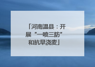 河南温县：开展“一喷三防”和抗旱浇麦