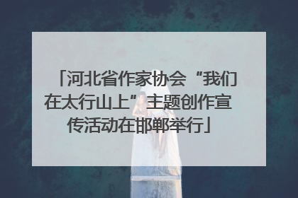 河北省作家协会“我们在太行山上”主题创作宣传活动在邯郸举行