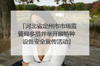 河北省定州市市场监管局多措并举开展特种设备安全宣传活动