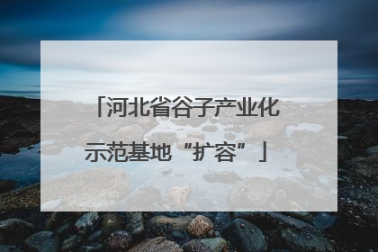河北省谷子产业化示范基地“扩容”