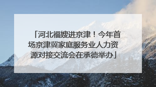 河北福嫂进京津！今年首场京津冀家庭服务业人力资源对接交流会在承德举办