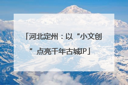 河北定州：以“小文创”点亮千年古城IP