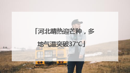 河北晴热迎芒种，多地气温突破37℃