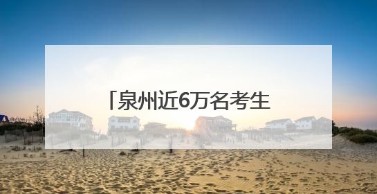 泉州近6万名考生即将赴考！2025年全国普通高考6月7日—9日举行