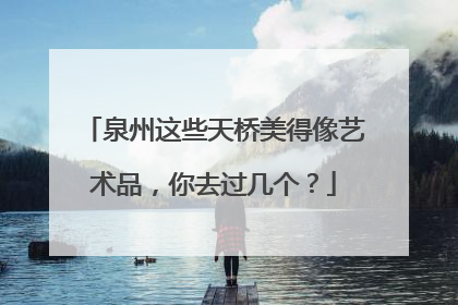 泉州这些天桥美得像艺术品，你去过几个？