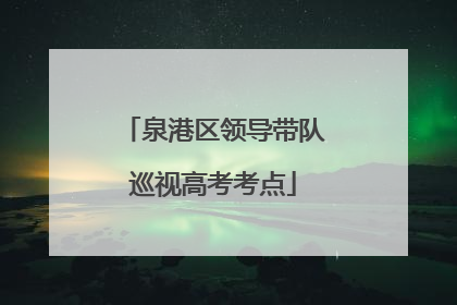 泉港区领导带队巡视高考考点