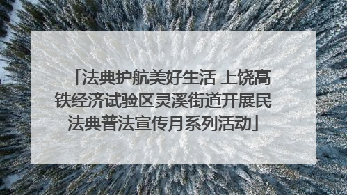 法典护航美好生活 上饶高铁经济试验区灵溪街道开展民法典普法宣传月系列活动