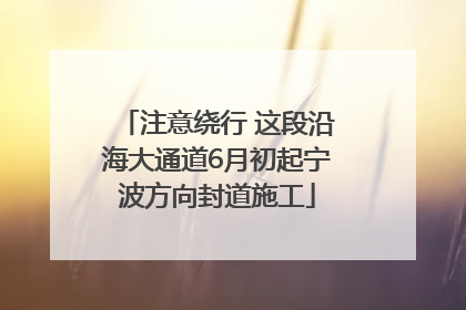 注意绕行 这段沿海大通道6月初起宁波方向封道施工