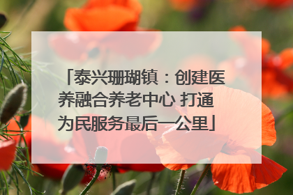 泰兴珊瑚镇：创建医养融合养老中心 打通为民服务最后一公里