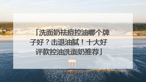 洗面奶祛痘控油哪个牌子好？击退油腻！十大好评款控油洗面奶推荐