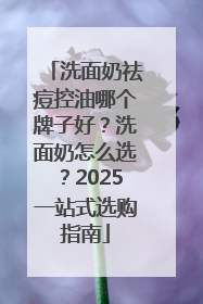 洗面奶祛痘控油哪个牌子好？洗面奶怎么选？2025一站式选购指南