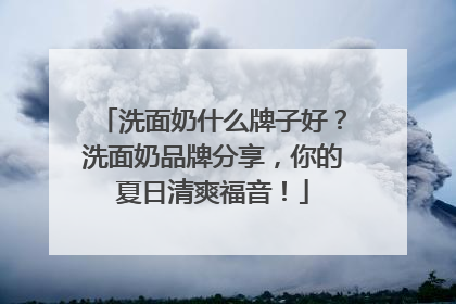 洗面奶什么牌子好？洗面奶品牌分享，你的夏日清爽福音！