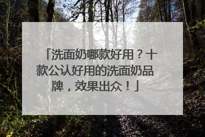 洗面奶哪款好用？十款公认好用的洗面奶品牌，效果出众！