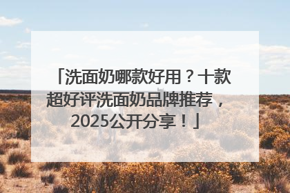 洗面奶哪款好用？十款超好评洗面奶品牌推荐，2025公开分享！