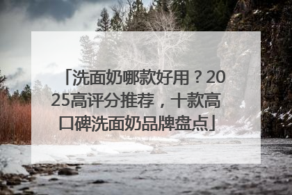 洗面奶哪款好用？2025高评分推荐，十款高口碑洗面奶品牌盘点