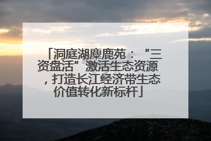 洞庭湖麋鹿苑：“三资盘活”激活生态资源，打造长江经济带生态价值转化新标杆