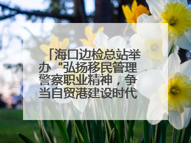 海口边检总站举办“弘扬移民管理警察职业精神，争当自贸港建设时代先锋”授课竞赛和演讲比赛