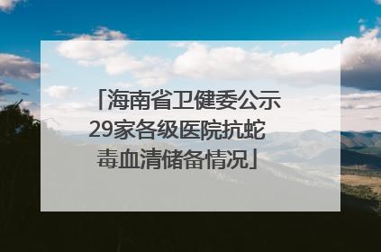 海南省卫健委公示29家各级医院抗蛇毒血清储备情况