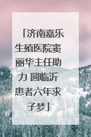 济南嘉乐生殖医院窦丽华主任助力 圆临沂患者六年求子梦