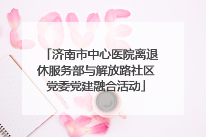 济南市中心医院离退休服务部与解放路社区党委党建融合活动