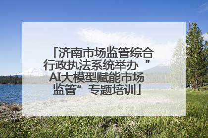 济南市场监管综合行政执法系统举办“AI大模型赋能市场监管”专题培训