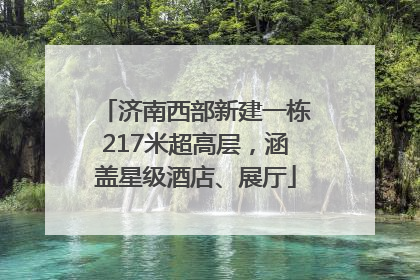 济南西部新建一栋217米超高层，涵盖星级酒店、展厅
