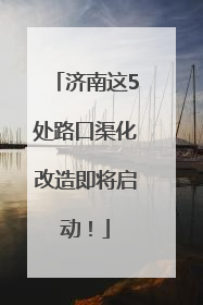 济南这5处路口渠化改造即将启动！
