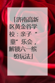 济南高新区黄金谷学校：亲子“童”乐会，解锁六一缤纷玩法