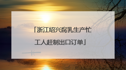 浙江绍兴腐乳生产忙 工人赶制出口订单