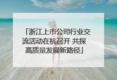浙江上市公司行业交流活动在杭召开 共探高质量发展新路径