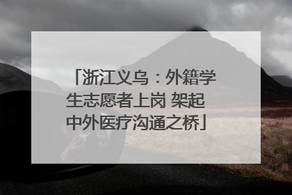 浙江义乌：外籍学生志愿者上岗 架起中外医疗沟通之桥