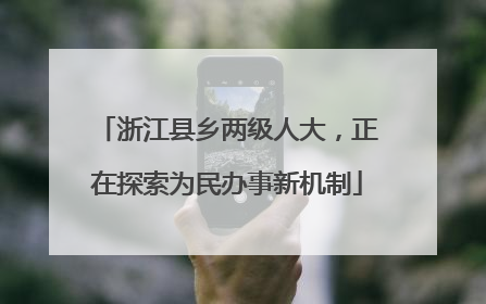 浙江县乡两级人大，正在探索为民办事新机制