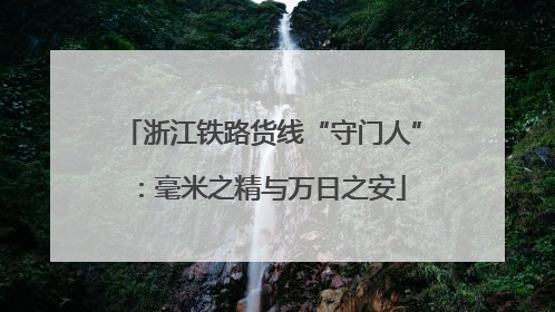 浙江铁路货线“守门人”：毫米之精与万日之安