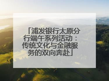 浦发银行太原分行端午系列活动：传统文化与金融服务的双向奔赴