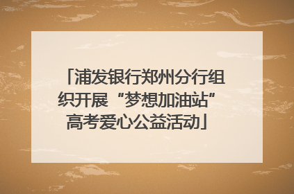 浦发银行郑州分行组织开展“梦想加油站”高考爱心公益活动
