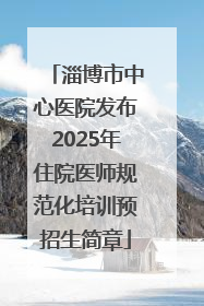 淄博市中心医院发布2025年住院医师规范化培训预招生简章